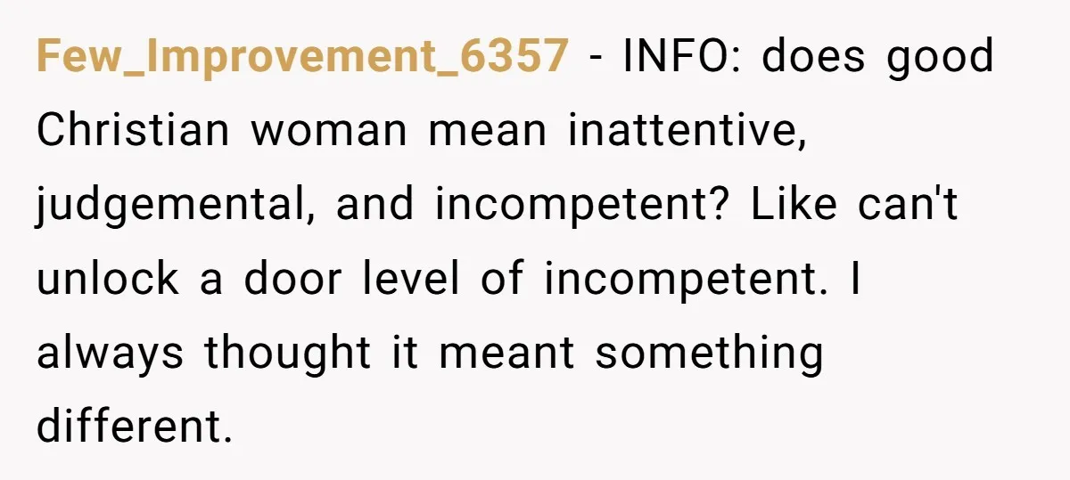 Few_Improvement_6357 − INFO: does good Christian woman mean inattentive, judgemental, and incompetent? Like can't unlock a door level of incompetent. I always thought it meant something different.