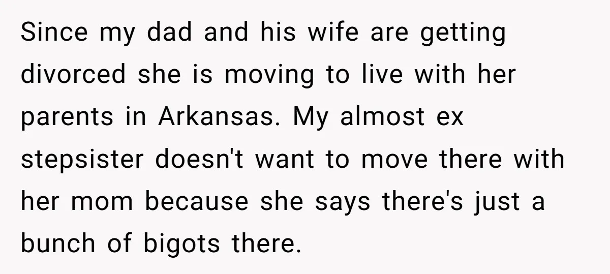 Since my dad and his wife are getting divorced she is moving to live with her parents in Arkansas. My almost ex stepsister doesn't want to move there with her...