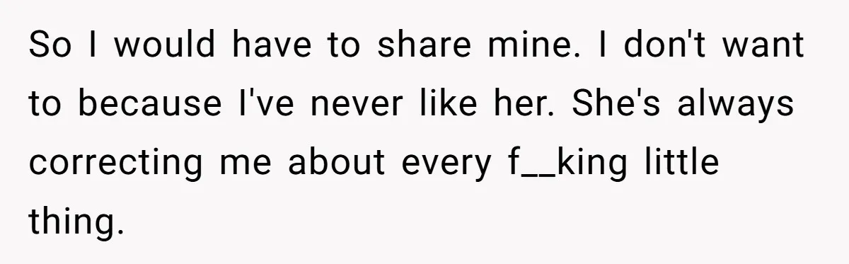 So I would have to share mine. I don't want to because I've never like her. She's always correcting me about every f__king little thing.
