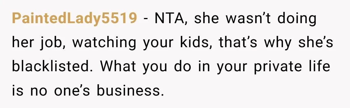 PaintedLady5519 − NTA, she wasn’t doing her job, watching your kids, that’s why she’s blacklisted. What you do in your private life is no one’s business.