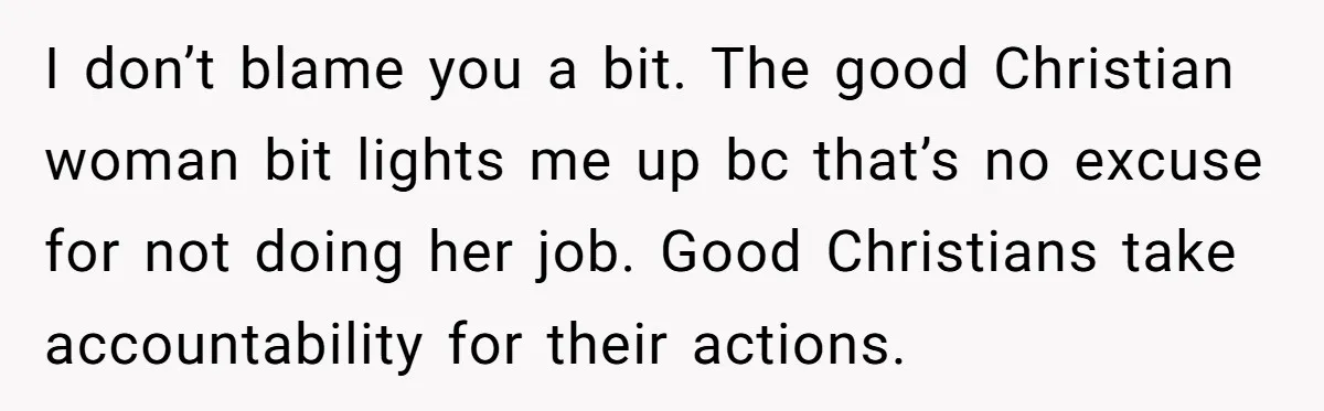 I don’t blame you a bit. The good Christian woman bit lights me up bc that’s no excuse for not doing her job. Good Christians take accountability for their actions.