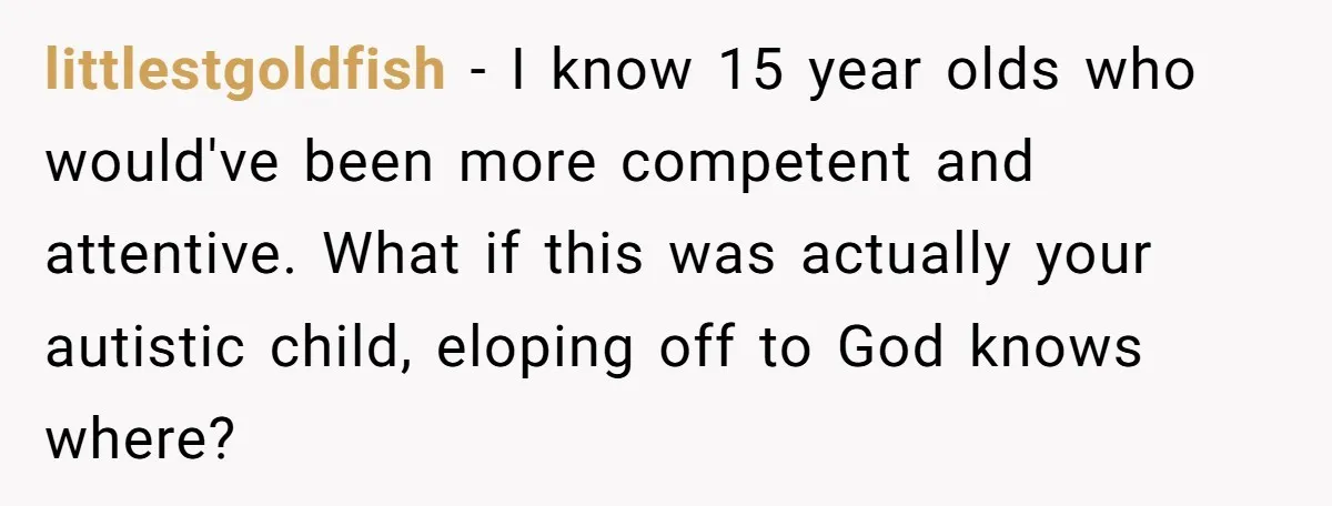 littlestgoldfish − I know 15 year olds who would've been more competent and attentive. What if this was actually your autistic child, eloping off to God knows where?