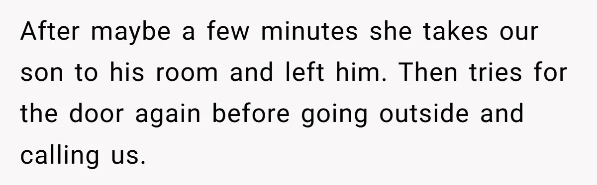 After maybe a few minutes she takes our son to his room and left him. Then tries for the door again before going outside and calling us.