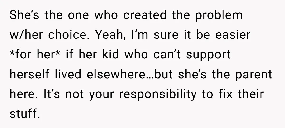 She’s the one who created the problem w/her choice. Yeah, I’m sure it be easier *for her* if her kid who can’t support herself lived elsewhere…but she’s the parent here....