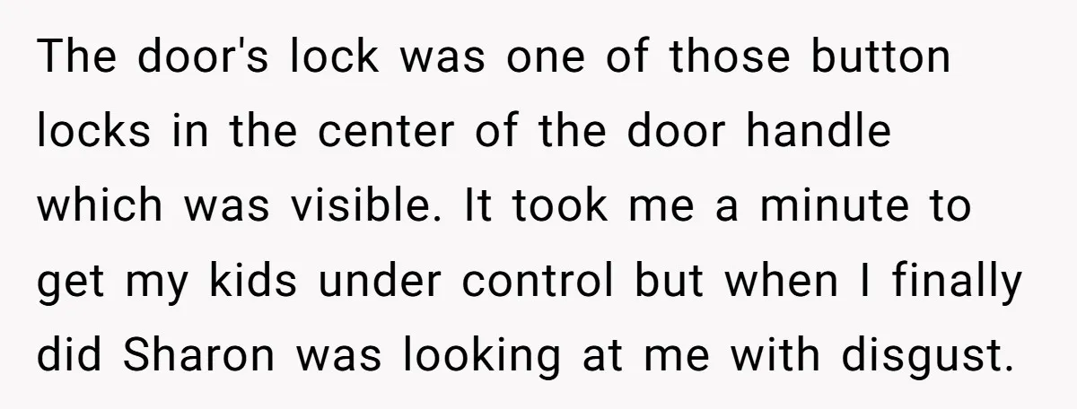 The door's lock was one of those button locks in the center of the door handle which was visible. It took me a minute to get my kids under control...