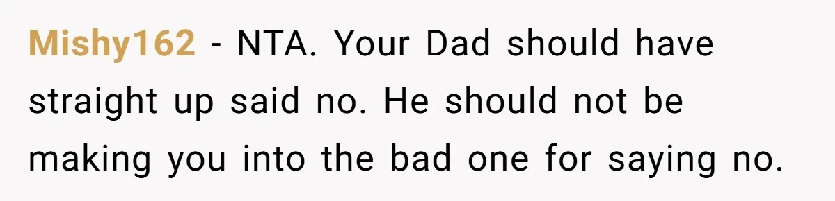 Mishy162 − NTA. Your Dad should have straight up said no. He should not be making you into the bad one for saying no.
