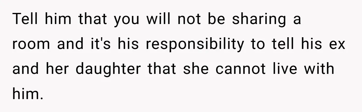 Tell him that you will not be sharing a room and it's his responsibility to tell his ex and her daughter that she cannot live with him.