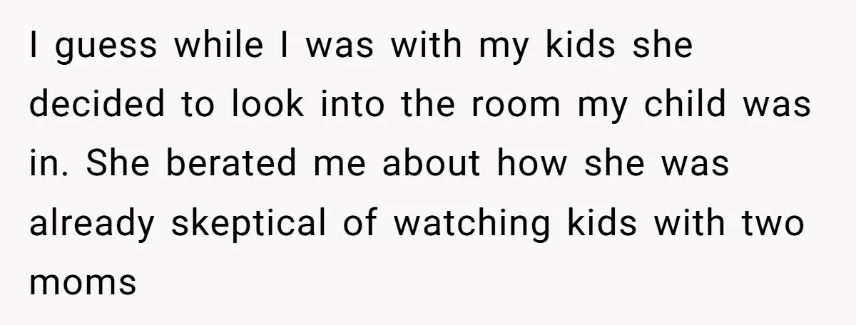 I guess while I was with my kids she decided to look into the room my child was in. She berated me about how she was already skeptical of watching...