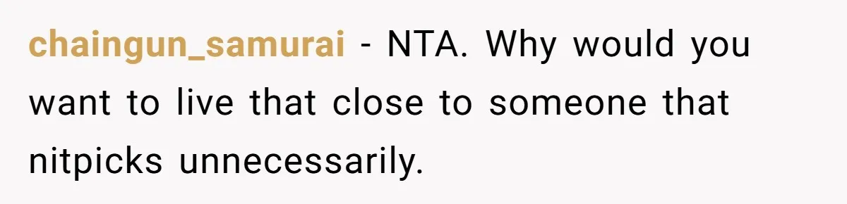 chaingun_samurai − NTA. Why would you want to live that close to someone that nitpicks unnecessarily.