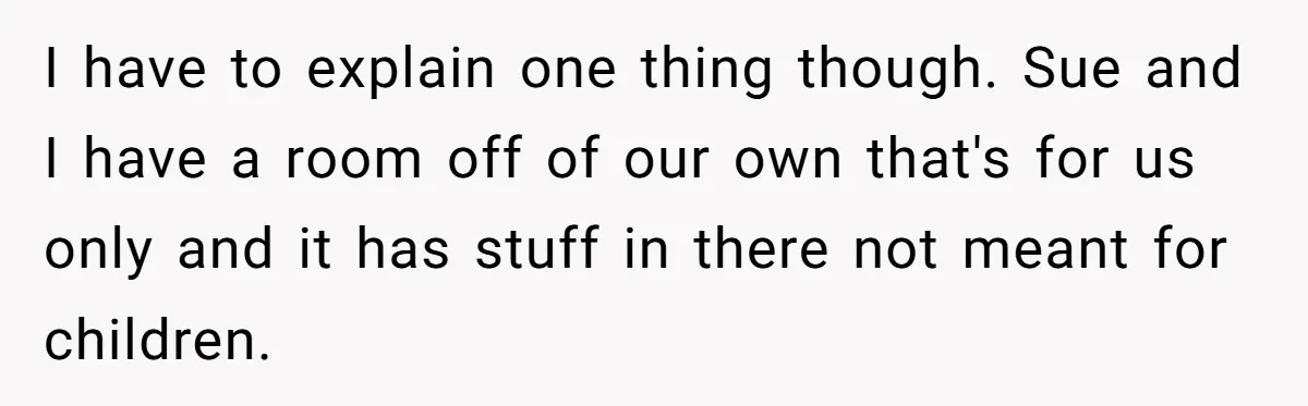 I have to explain one thing though. Sue and I have a room off of our own that's for us only and it has stuff in there not meant for...