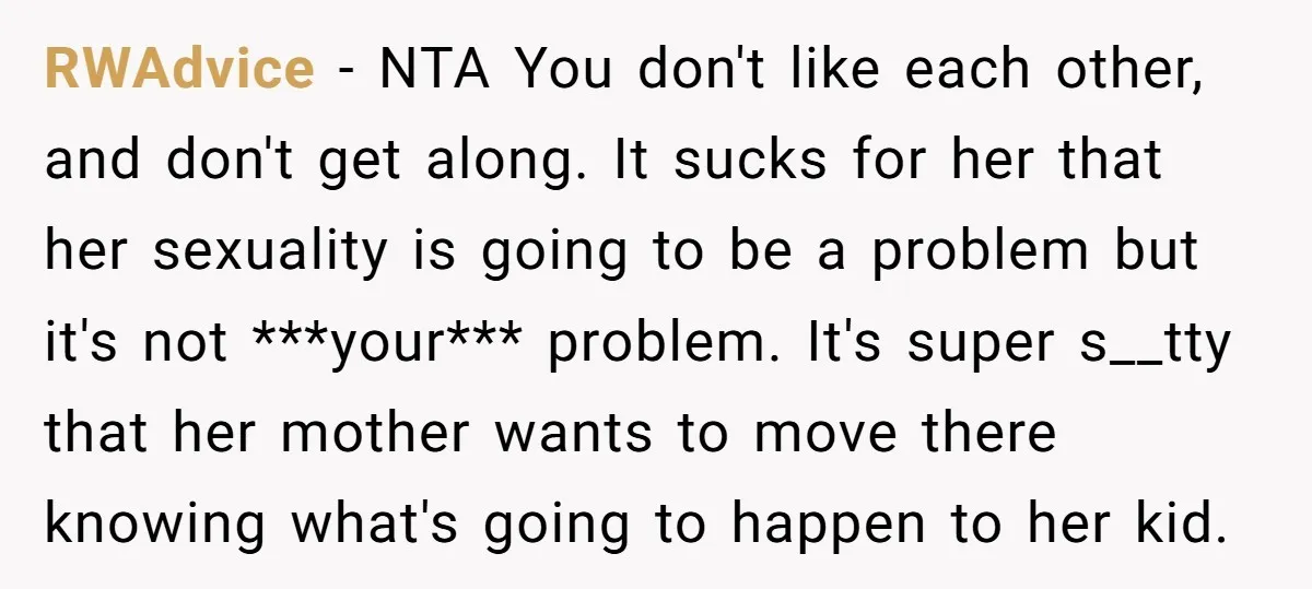 RWAdvice − NTA You don't like each other, and don't get along. It sucks for her that her sexuality is going to be a problem but it's not ***your*** problem....