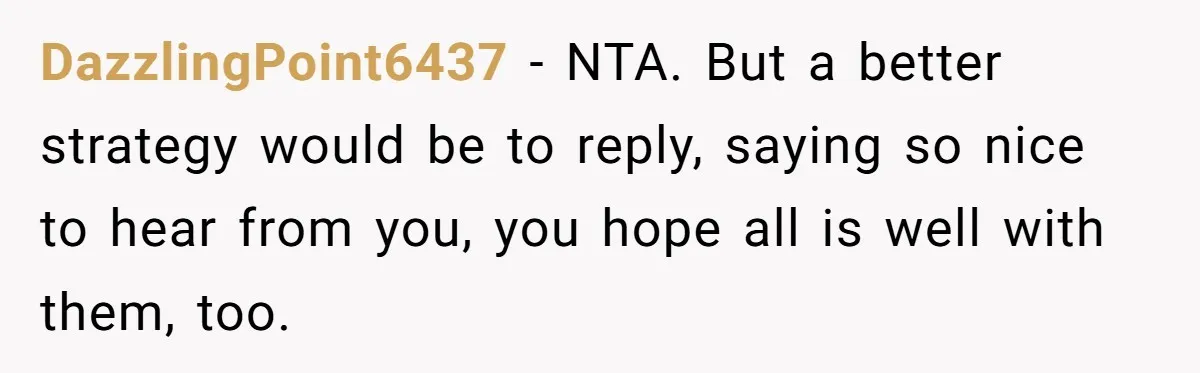DazzlingPoint6437 − NTA. But a better strategy would be to reply, saying so nice to hear from you, you hope all is well with them, too.