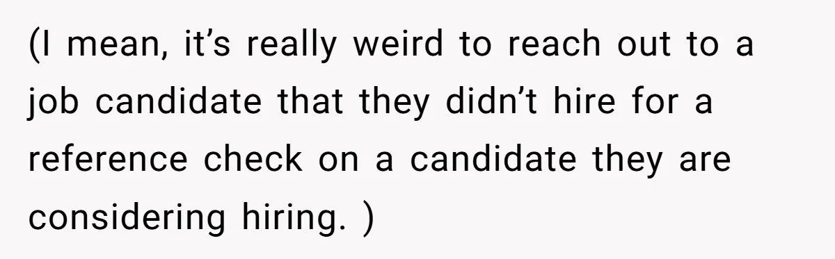 (I mean, it’s really weird to reach out to a job candidate that they didn’t hire for a reference check on a candidate they are considering hiring. )