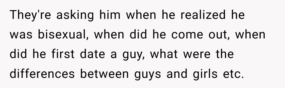 They're asking him when he realized he was bisexual, when did he come out, when did he first date a guy, what were the differences between guys and girls etc.