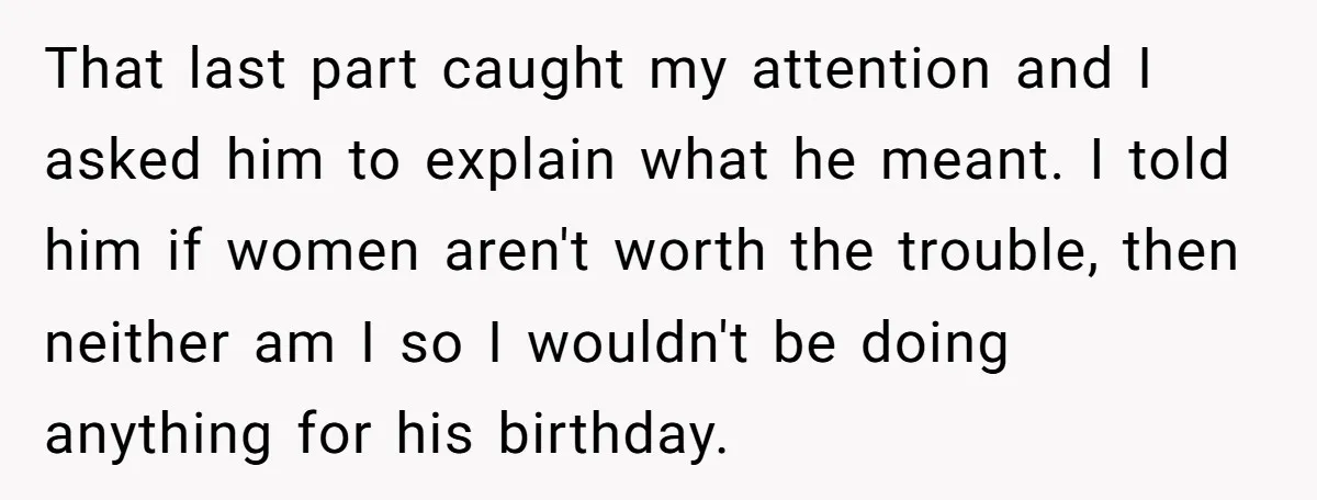 That last part caught my attention and I asked him to explain what he meant. I told him if women aren't worth the trouble, then neither am I so I...
