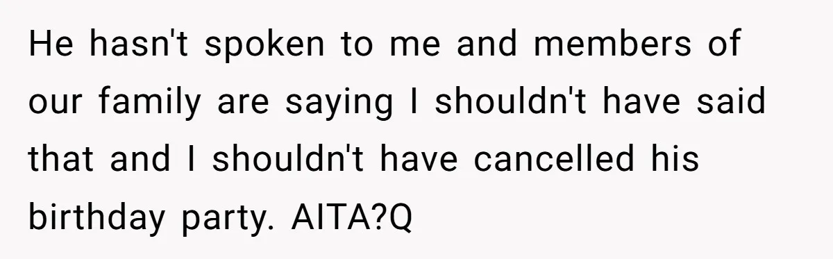 He hasn't spoken to me and members of our family are saying I shouldn't have said that and I shouldn't have cancelled his birthday party. AITA?Q
