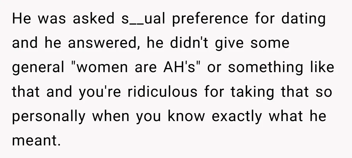 He was asked s__ual preference for dating and he answered, he didn't give some general "women are AH's" or something like that and you're ridiculous for taking that so personally...