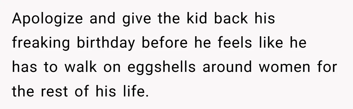 Apologize and give the kid back his freaking birthday before he feels like he has to walk on eggshells around women for the rest of his life.