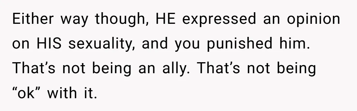 Either way though, HE expressed an opinion on HIS sexuality, and you punished him. That’s not being an ally. That’s not being “ok” with it.