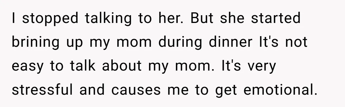 I stopped talking to her. But she started brining up my mom during dinner It's not easy to talk about my mom. It's very stressful and causes me to get...