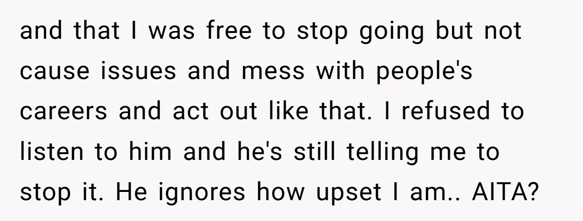 and that I was free to stop going but not cause issues and mess with people's careers and act out like that. I refused to listen to him and he's...