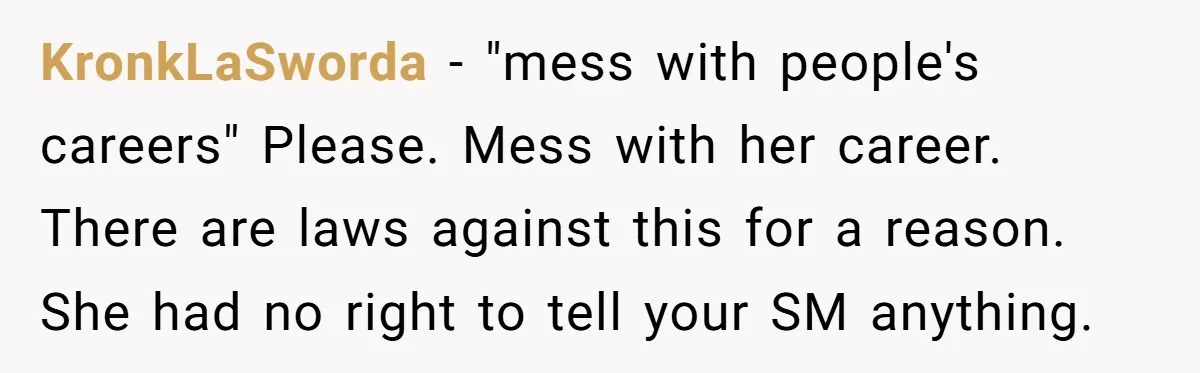 KronkLaSworda − "mess with people's careers" Please. Mess with her career. There are laws against this for a reason. She had no right to tell your SM anything.