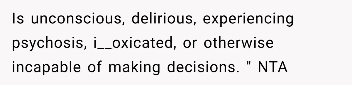Is unconscious, delirious, experiencing psychosis, i__oxicated, or otherwise incapable of making decisions. " NTA
