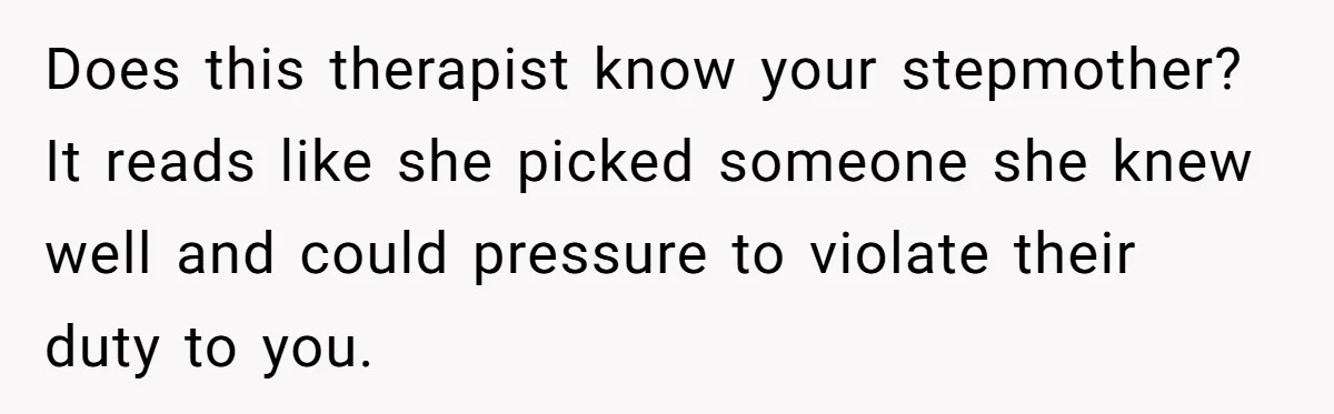 Does this therapist know your stepmother? It reads like she picked someone she knew well and could pressure to violate their duty to you.