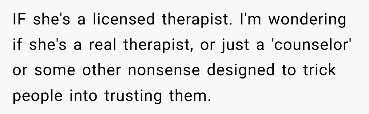 IF she's a licensed therapist. I'm wondering if she's a real therapist, or just a 'counselor' or some other nonsense designed to trick people into trusting them.