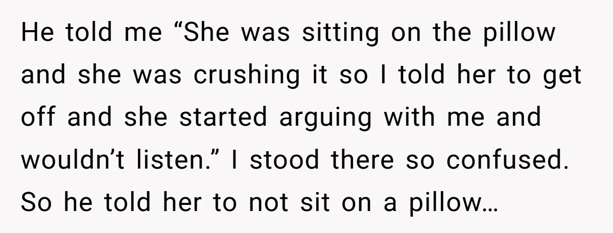 He told me “She was sitting on the pillow and she was crushing it so I told her to get off and she started arguing with me and wouldn’t listen.”...