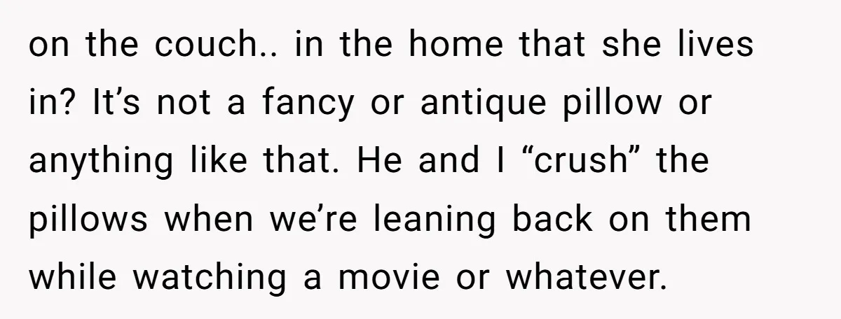on the couch.. in the home that she lives in? It’s not a fancy or antique pillow or anything like that. He and I “crush” the pillows when we’re leaning...