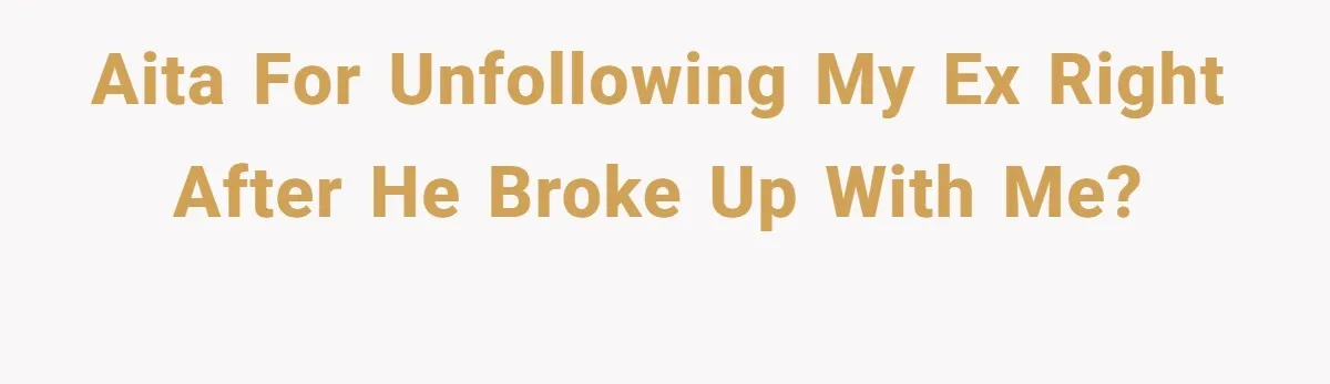 AITA for unfollowing my ex right after he broke up with me?