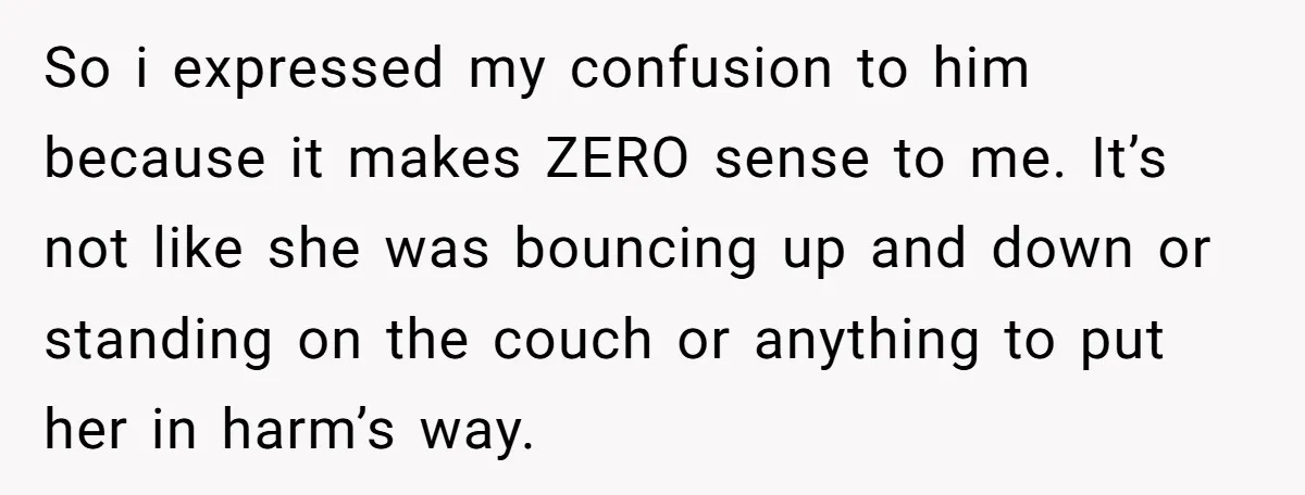 So i expressed my confusion to him because it makes ZERO sense to me. It’s not like she was bouncing up and down or standing on the couch or anything...