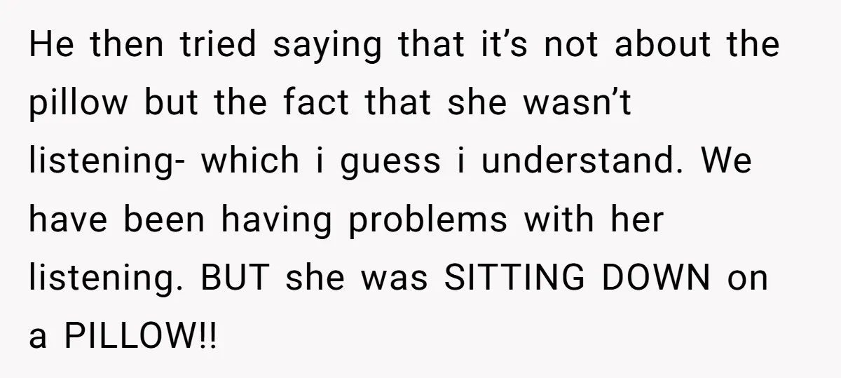 He then tried saying that it’s not about the pillow but the fact that she wasn’t listening- which i guess i understand. We have been having problems with her listening....