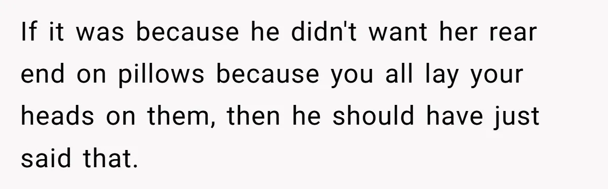 If it was because he didn't want her rear end on pillows because you all lay your heads on them, then he should have just said that.