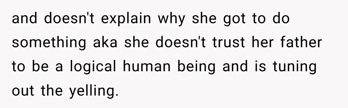 and doesn't explain why she got to do something aka she doesn't trust her father to be a logical human being and is tuning out the yelling.