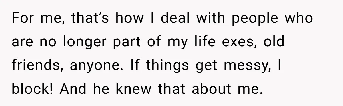 For me, that’s how I deal with people who are no longer part of my life exes, old friends, anyone. If things get messy, I block! And he knew that...