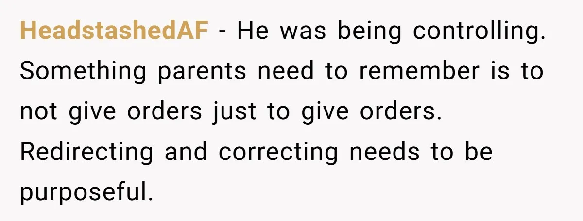 HeadstashedAF − He was being controlling. Something parents need to remember is to not give orders just to give orders. Redirecting and correcting needs to be purposeful.