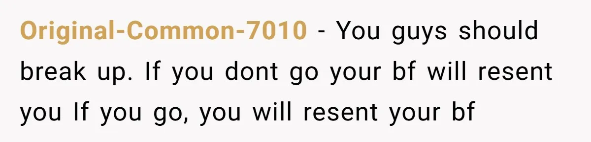 Original-Common-7010 − You guys should break up. If you dont go your bf will resent you If you go, you will resent your bf
