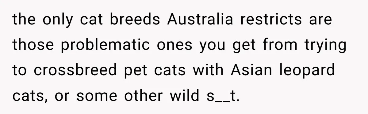 the only cat breeds Australia restricts are those problematic ones you get from trying to crossbreed pet cats with Asian leopard cats, or some other wild s__t.