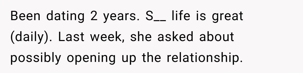 Been dating 2 years. S__ life is great (daily). Last week, she asked about possibly opening up the relationship.