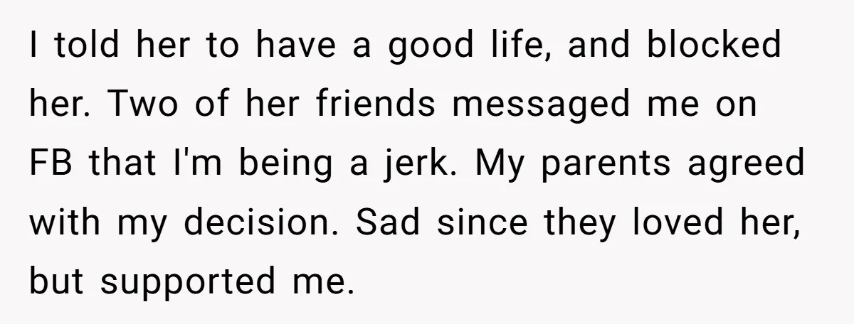 I told her to have a good life, and blocked her. Two of her friends messaged me on FB that I'm being a jerk. My parents agreed with my decision....