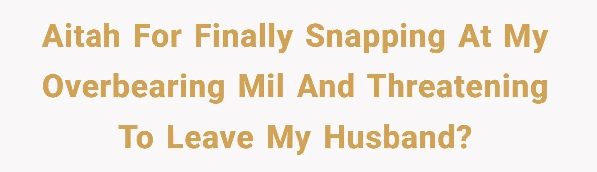 AITAH for finally snapping at my overbearing MIL and threatening to leave my husband?