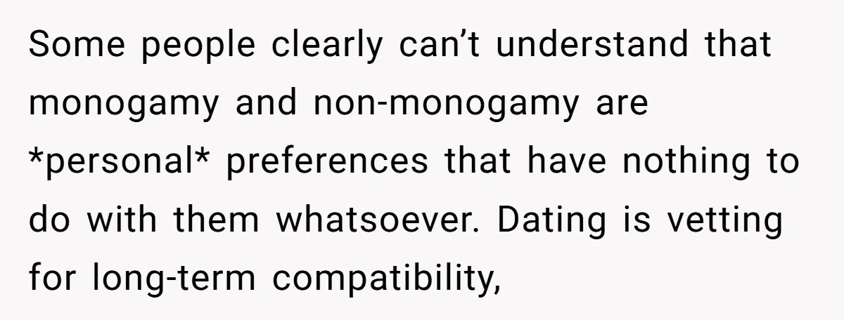 Some people clearly can’t understand that monogamy and non-monogamy are *personal* preferences that have nothing to do with them whatsoever. Dating is vetting for long-term compatibility,