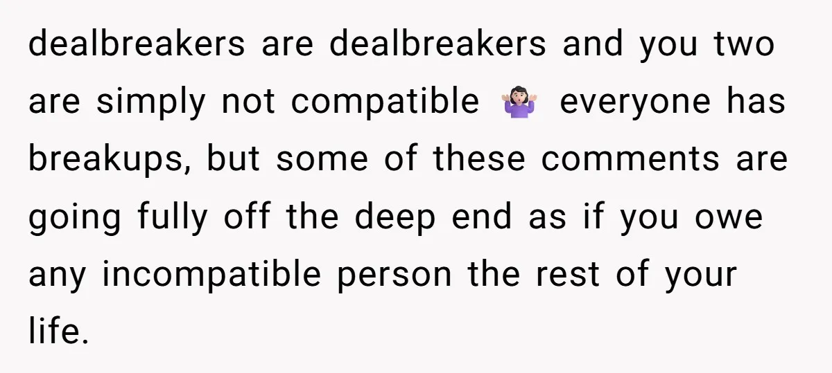 dealbreakers are dealbreakers and you two are simply not compatible 🤷🏻‍♀️ everyone has breakups, but some of these comments are going fully off the deep end as if you owe...