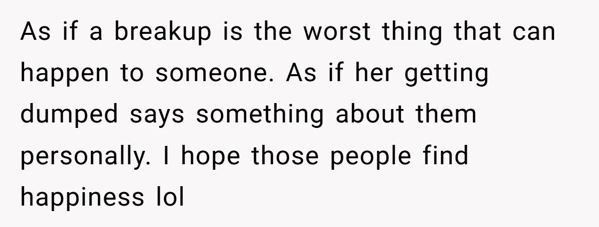 As if a breakup is the worst thing that can happen to someone. As if her getting dumped says something about them personally. I hope those people find happiness lol