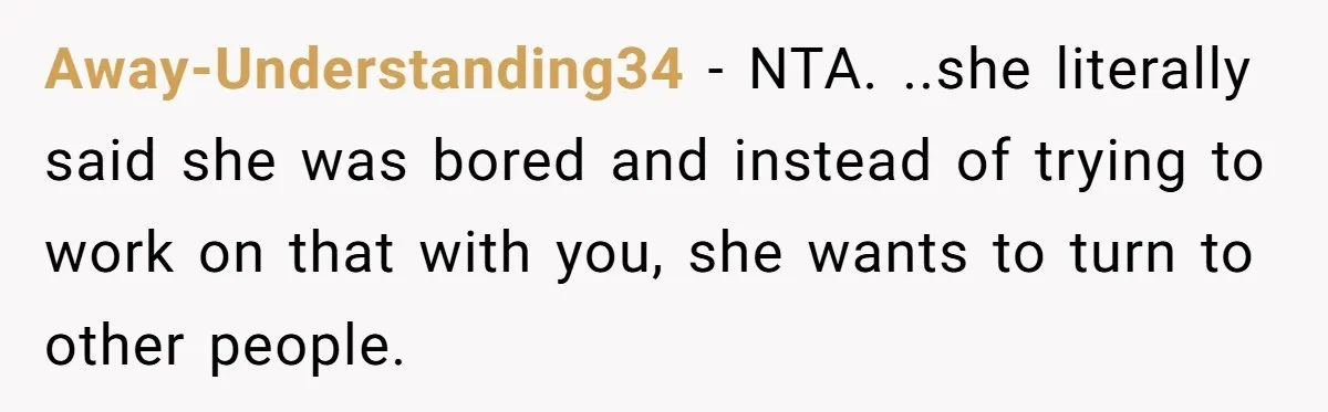 Away-Understanding34 − NTA. ..she literally said she was bored and instead of trying to work on that with you, she wants to turn to other people.