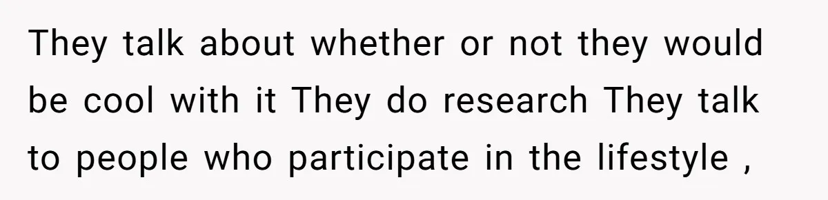 They talk about whether or not they would be cool with it They do research They talk to people who participate in the lifestyle ,