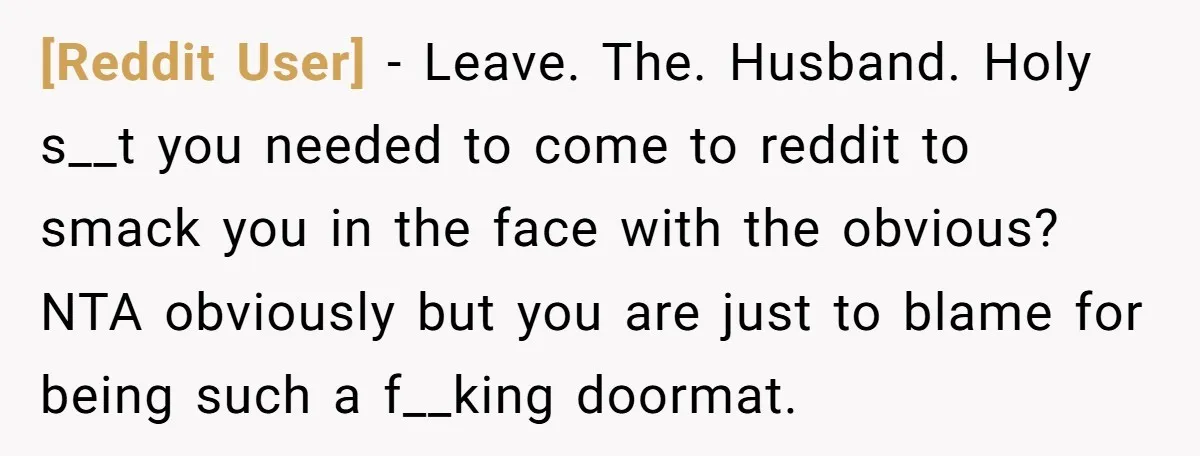 [Reddit User] − Leave. The. Husband. Holy s__t you needed to come to reddit to smack you in the face with the obvious? NTA obviously but you are just to...