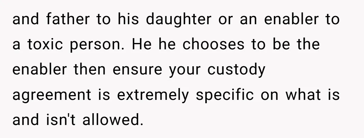 and father to his daughter or an enabler to a toxic person. He he chooses to be the enabler then ensure your custody agreement is extremely specific on what is...